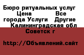 Бюро ритуальных услуг › Цена ­ 3 000 - Все города Услуги » Другие   . Калининградская обл.,Советск г.